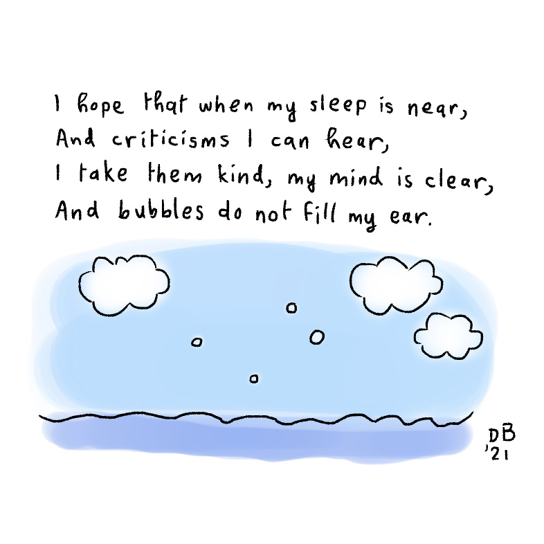 I hope that when my sleep is near, and criticisms I can hear, I take them kind, my mind is clear, and bubbles do not fill my ear.