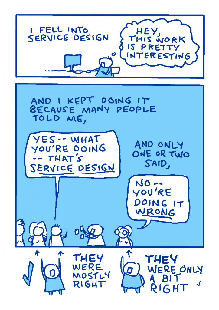 What Is Service Design (chapter 0), page 4. I explain that I fell into service design work, and kept doing it because of encouragement and a small amount of discouragement.